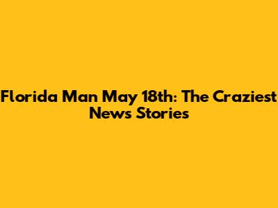 Florida Man May 18th: The Craziest News Stories