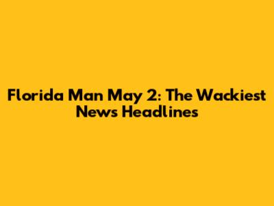 Florida Man May 2: The Wackiest News Headlines