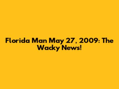 Florida Man May 27, 2009: The Wacky News!