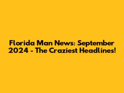 Florida Man News: September 2024 - The Craziest Headlines!