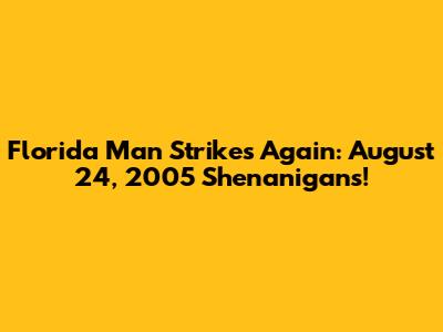 Florida Man Strikes Again: August 24, 2005 Shenanigans!
