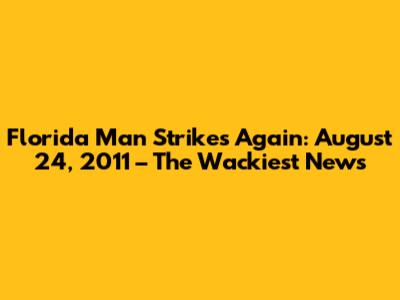 Florida Man Strikes Again: August 24, 2011 – The Wackiest News