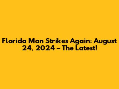 Florida Man Strikes Again: August 24, 2024 – The Latest!