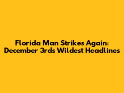 Florida Man Strikes Again: December 3rd's Wildest Headlines