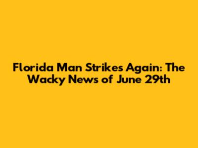 Florida Man Strikes Again: The Wacky News of June 29th