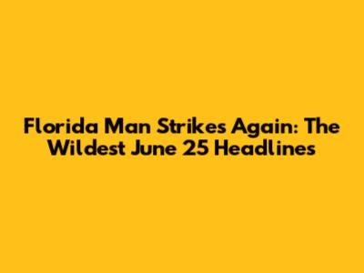 Florida Man Strikes Again: The Wildest June 25 Headlines