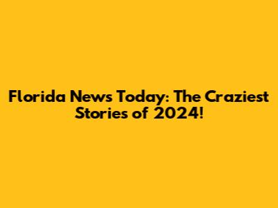 Florida News Today: The Craziest Stories of 2024!