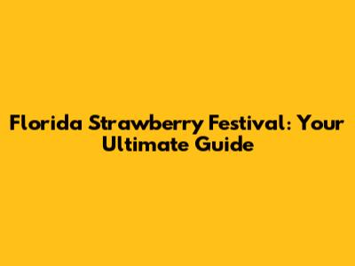 Florida Strawberry Festival: Your Ultimate Guide