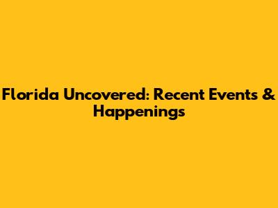 Florida Uncovered: Recent Events & Happenings
