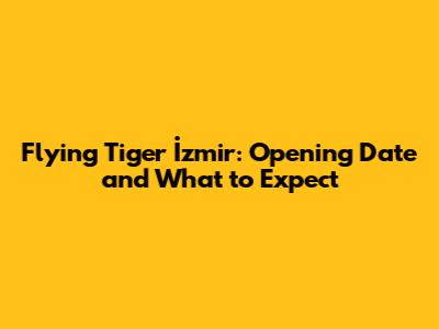 Flying Tiger İzmir: Opening Date and What to Expect