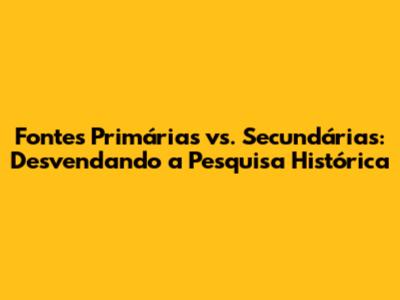 Fontes Primárias vs. Secundárias: Desvendando a Pesquisa Histórica