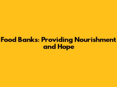 Food Banks: Providing Nourishment and Hope