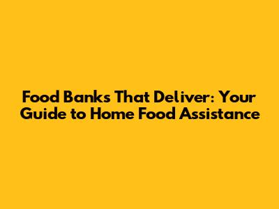 Food Banks That Deliver: Your Guide to Home Food Assistance