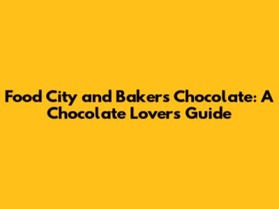 Food City and Baker's Chocolate: A Chocolate Lover's Guide
