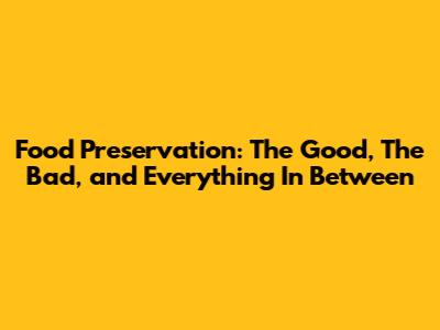 Food Preservation: The Good, The Bad, and Everything In Between
