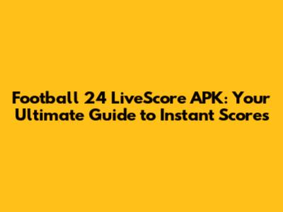 Football 24 LiveScore APK: Your Ultimate Guide to Instant Scores