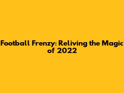 Football Frenzy: Reliving the Magic of 2022