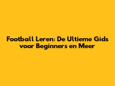 Football Leren: De Ultieme Gids voor Beginners en Meer