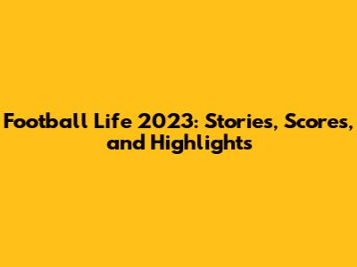 Football Life 2023: Stories, Scores, and Highlights