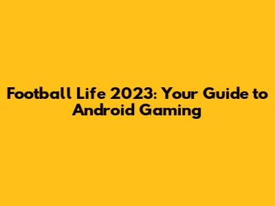 Football Life 2023: Your Guide to Android Gaming
