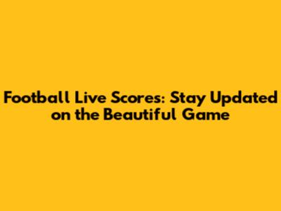 Football Live Scores: Stay Updated on the Beautiful Game