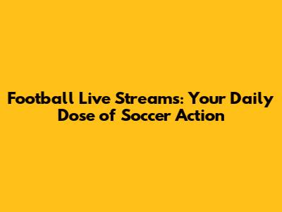 Football Live Streams: Your Daily Dose of Soccer Action