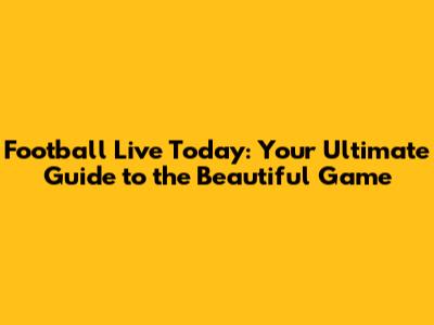 Football Live Today: Your Ultimate Guide to the Beautiful Game