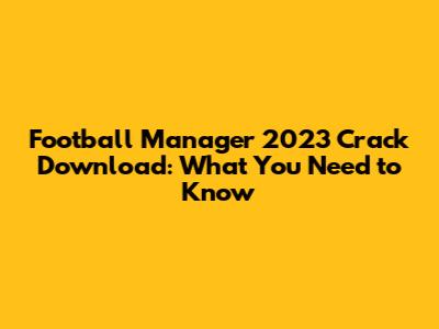 Football Manager 2023 Crack Download: What You Need to Know