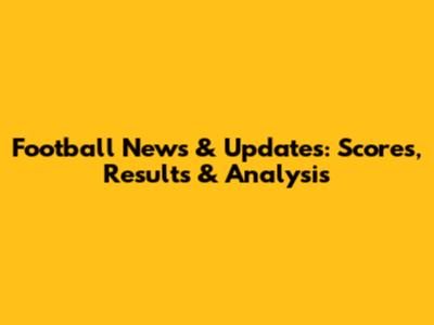 Football News & Updates: Scores, Results & Analysis