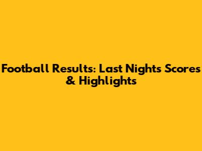 Football Results: Last Night's Scores & Highlights
