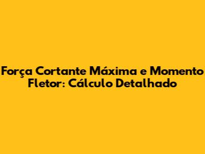Força Cortante Máxima e Momento Fletor: Cálculo Detalhado