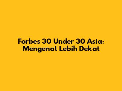 Forbes 30 Under 30 Asia: Mengenal Lebih Dekat