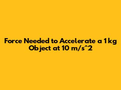 Force Needed to Accelerate a 1 kg Object at 10 m/s^2
