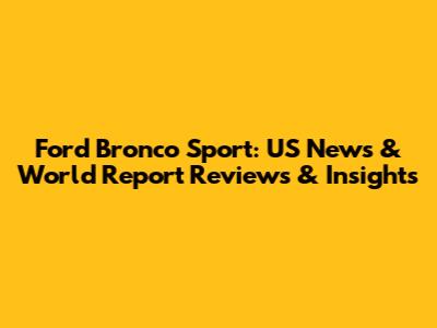 Ford Bronco Sport: US News & World Report Reviews & Insights