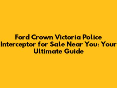 Ford Crown Victoria Police Interceptor for Sale Near You: Your Ultimate Guide