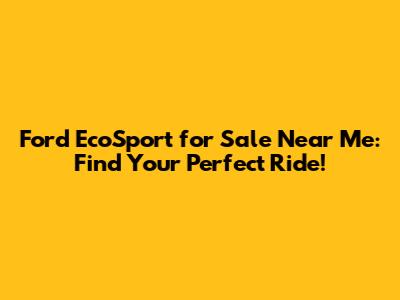 Ford EcoSport for Sale Near Me: Find Your Perfect Ride!