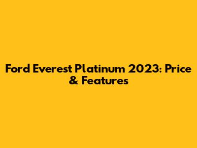 Ford Everest Platinum 2023: Price & Features