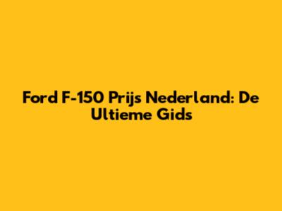 Ford F-150 Prijs Nederland: De Ultieme Gids
