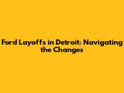 Ford Layoffs in Detroit: Navigating the Changes