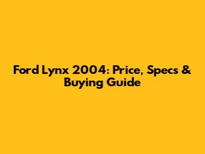 Ford Lynx 2004: Price, Specs & Buying Guide