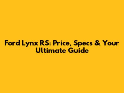Ford Lynx RS: Price, Specs & Your Ultimate Guide