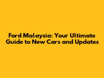 Ford Malaysia: Your Ultimate Guide to New Cars and Updates