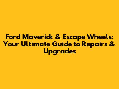 Ford Maverick & Escape Wheels: Your Ultimate Guide to Repairs & Upgrades
