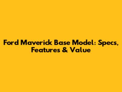 Ford Maverick Base Model: Specs, Features & Value