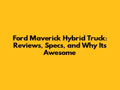 Ford Maverick Hybrid Truck: Reviews, Specs, and Why It's Awesome