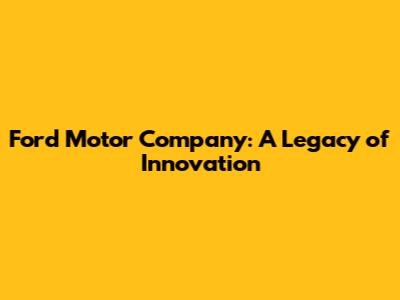 Ford Motor Company: A Legacy of Innovation