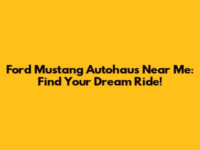 Ford Mustang Autohaus Near Me: Find Your Dream Ride!