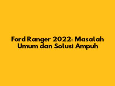 Ford Ranger 2022: Masalah Umum dan Solusi Ampuh