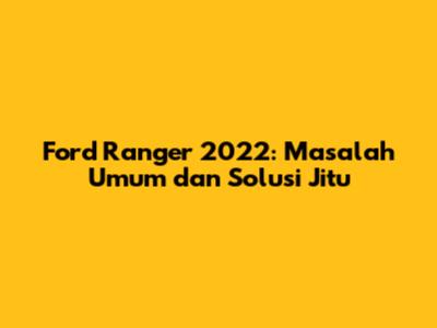 Ford Ranger 2022: Masalah Umum dan Solusi Jitu