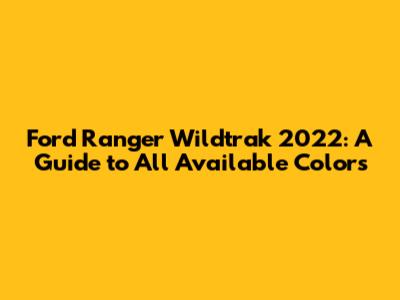 Ford Ranger Wildtrak 2022: A Guide to All Available Colors